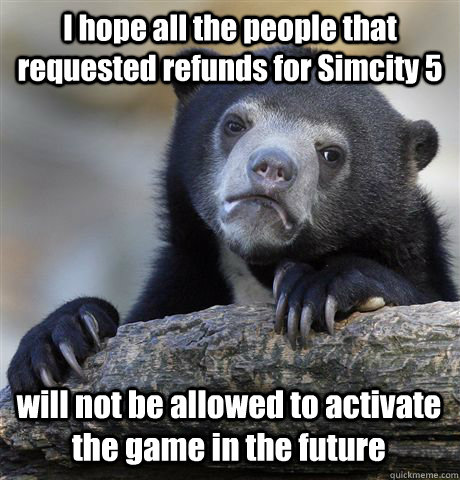 I hope all the people that requested refunds for Simcity 5 will not be allowed to activate the game in the future  Confession Bear