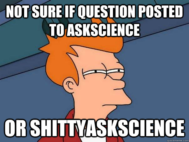 Not sure if question posted to askscience Or shittyaskscience  Futurama Fry