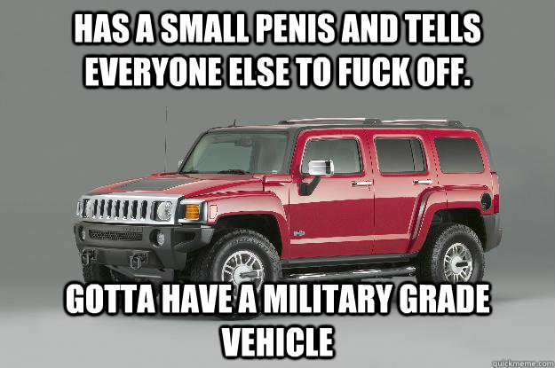 Has a small penis and tells everyone else to fuck off. gotta have a military grade vehicle  Asshole Hummer