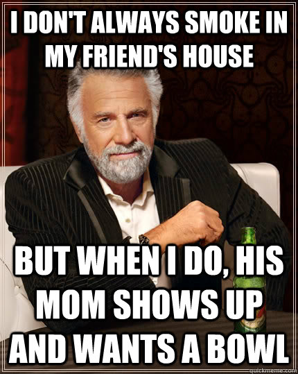 I don't always smoke in my friend's house but when i do, his mom shows up and wants a bowl - I don't always smoke in my friend's house but when i do, his mom shows up and wants a bowl  The Most Interesting Man In The World