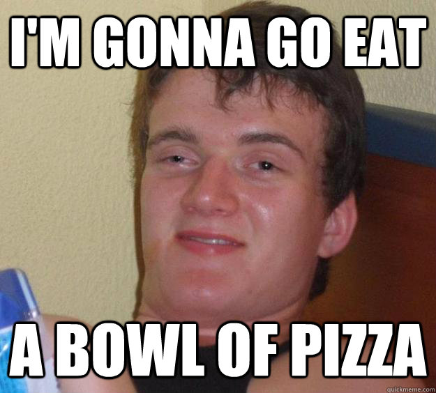 I'm gonna go eat a bowl of pizza  10 Guy