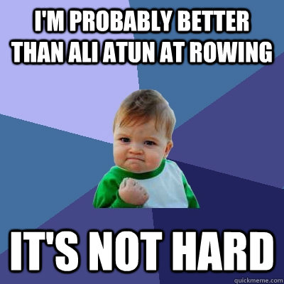 I'm probably better than Ali Atun at rowing it's not hard  Success Kid