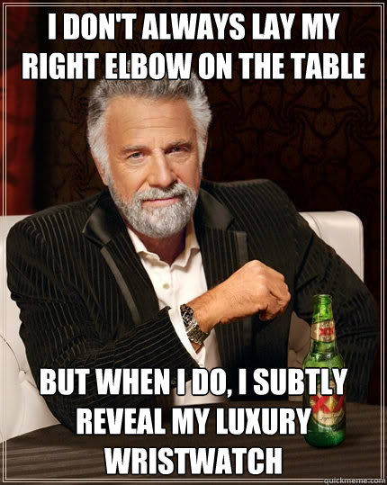 I don't always lay my right elbow on the table but when I do, I subtly reveal my luxury wristwatch  The Most Interesting Man In The World