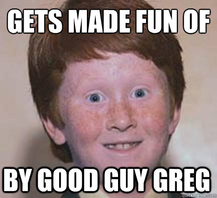 gets made fun of
 by good guy greg  Over Confident Ginger