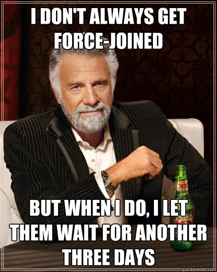 i don't always get force-joined But when I do, I let them wait for another three days - i don't always get force-joined But when I do, I let them wait for another three days  The Most Interesting Man In The World