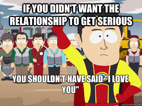 if you didn't want the relationship to get serious you shouldn't have said 