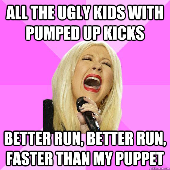 All the ugly kids with pumped up kicks Better run, better run, faster than my puppet  Wrong Lyrics Christina