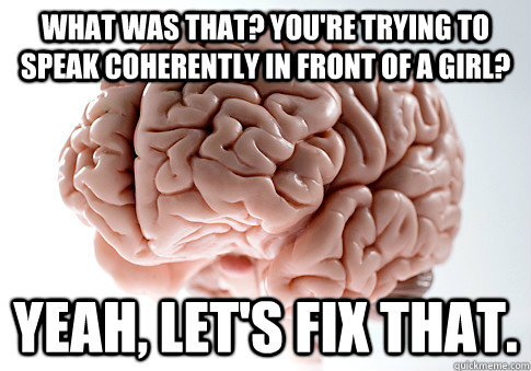 What was that? You're trying to speak coherently in front of a girl? Yeah, let's fix that.  Scumbag Brain