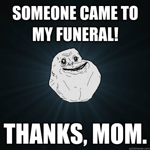 Someone came to my funeral! Thanks, Mom.  Forever Alone