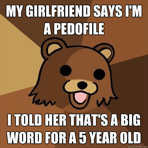 my girlfriend says i'm a pedofile i told her that's a big word for a 5 year old  Pedobear