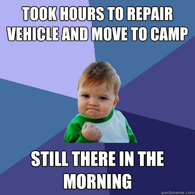 took hours to repair vehicle and move to camp still there in the morning  Success Kid