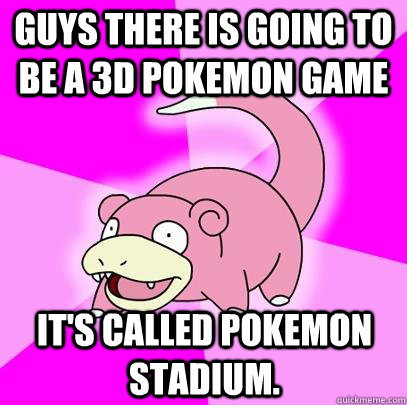 Guys there is going to be a 3D pokemon game It's called Pokemon stadium.   Slowpoke