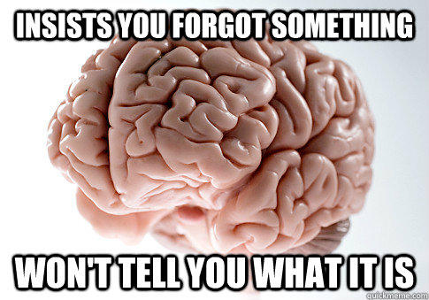 Insists you forgot something Won't tell you what it is - Insists you forgot something Won't tell you what it is  Scumbag Brain