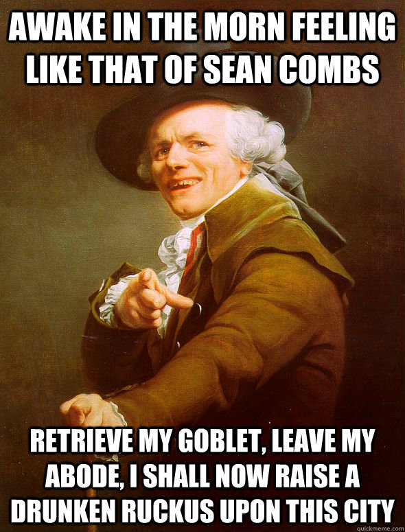 awake in the morn feeling like that of sean combs retrieve my goblet, leave my abode, i shall now raise a drunken ruckus upon this city  Joseph Ducreux