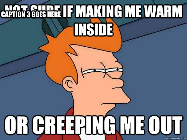 Not sure if making me warm inside   Or creeping me out Caption 3 goes here  Futurama Fry