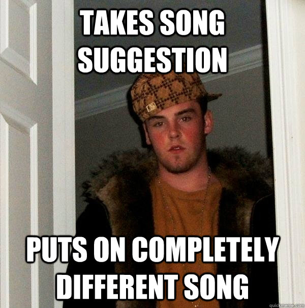 Takes song suggestion puts on completely different song - Takes song suggestion puts on completely different song  Scumbag Steve