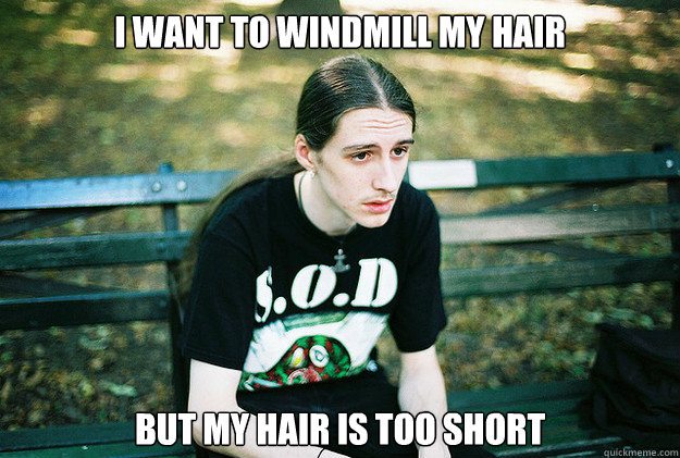 I want to windmill my hair but my hair is too short  First World Metal Problems