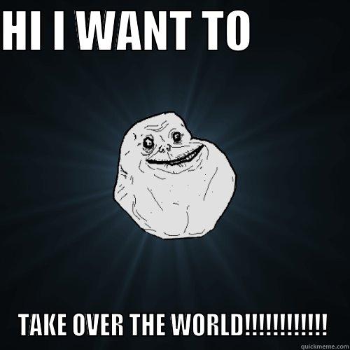 HI I WANT TO            TAKE OVER THE WORLD!!!!!!!!!!!! Forever Alone