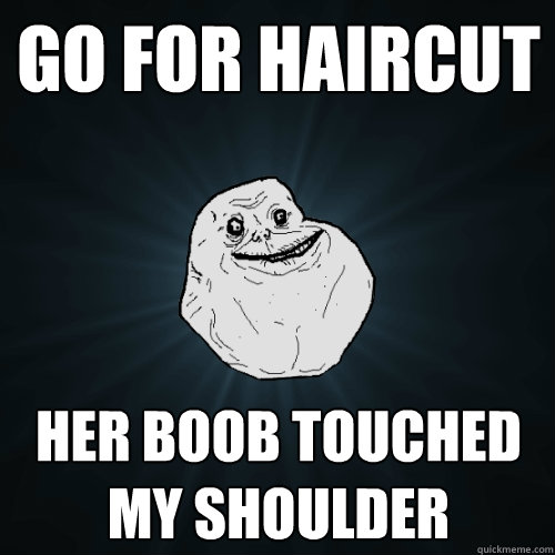 go for haircut her boob touched my shoulder - go for haircut her boob touched my shoulder  Forever Alone