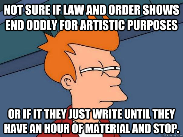 not sure if Law and order shows end oddly for artistic purposes  or if it they just write until they have an hour of material and stop.   Futurama Fry