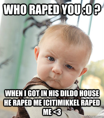 who Raped you :O ? When i got in his dildo house he Raped me [CIT]Mikkel raped me <3 - who Raped you :O ? When i got in his dildo house he Raped me [CIT]Mikkel raped me <3  skeptical baby