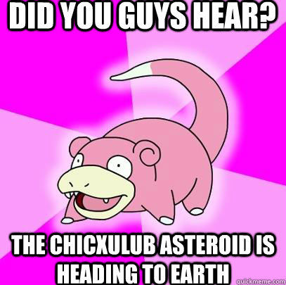 Did you guys hear? the Chicxulub Asteroid is heading to earth - Did you guys hear? the Chicxulub Asteroid is heading to earth  Slowpoke