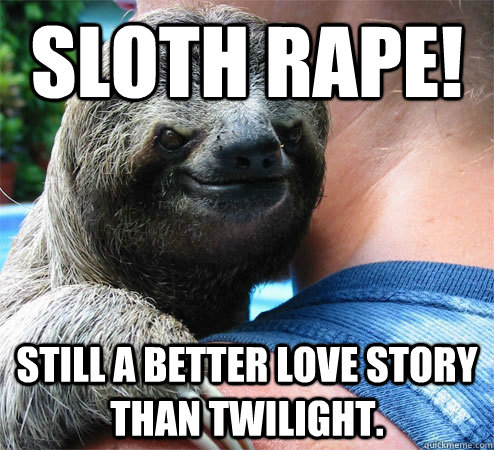 Sloth Rape! Still a better love story than twilight.  Suspiciously Evil Sloth