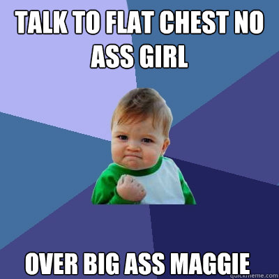 talk to flat chest no ass girl  over big ass maggie  Success Kid