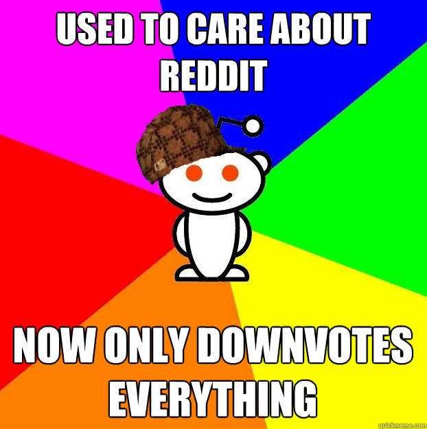 Used to Care about Reddit Now only downvotes everything   Scumbag Redditor