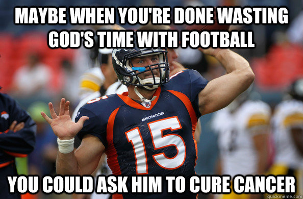 Maybe when you're done wasting God's time with football You could ask him to cure cancer  