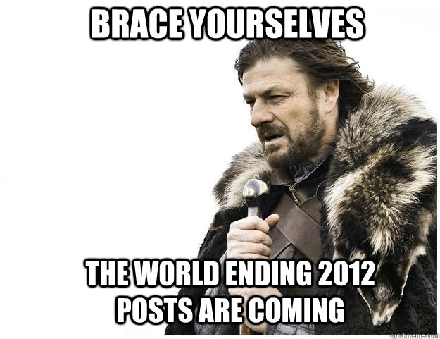 Brace yourselves The world ending 2012 posts are coming  Imminent Ned