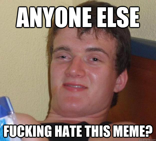 anyone else fucking hate this meme? - anyone else fucking hate this meme?  10 Guy