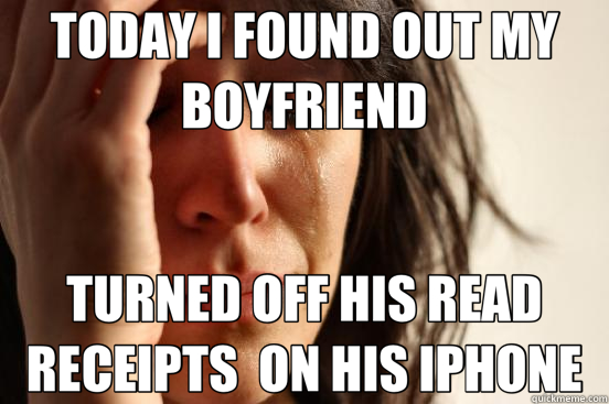 TODAY I FOUND OUT MY BOYFRIEND TURNED OFF HIS READ RECEIPTS  ON HIS IPHONE  First World Problems