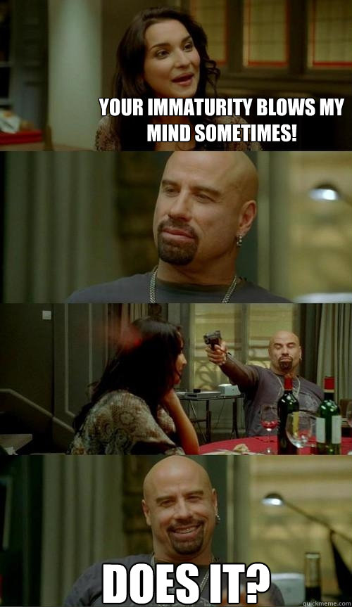 Your immaturity blows my mind sometimes! Does it?  Skinhead John