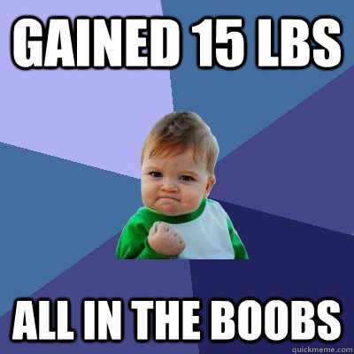 gained 15 lbs all in the boobs  Success Kid