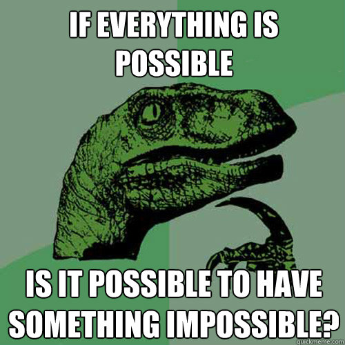 If everything is possible is it possible to have something impossible?  Philosoraptor