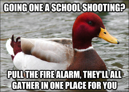 Going one a school shooting? pull the fire alarm, they'll all gather in one place for you  Malicious Advice Mallard