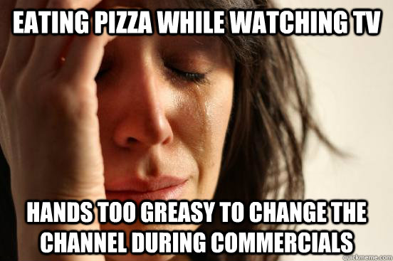 eating pizza while watching tv hands too greasy to change the channel during commercials - eating pizza while watching tv hands too greasy to change the channel during commercials  First World Problems