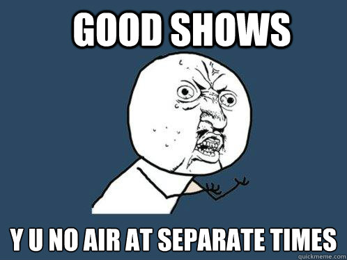 good shows y u no air at separate times  Y U No