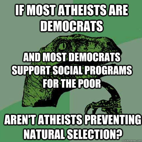 If most atheists are democrats And most democrats support social programs for the poor Aren't atheists preventing natural selection?  Philosoraptor