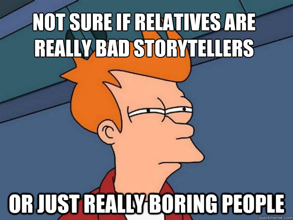 Not sure if Relatives are really bad storytellers Or just really boring people  Futurama Fry