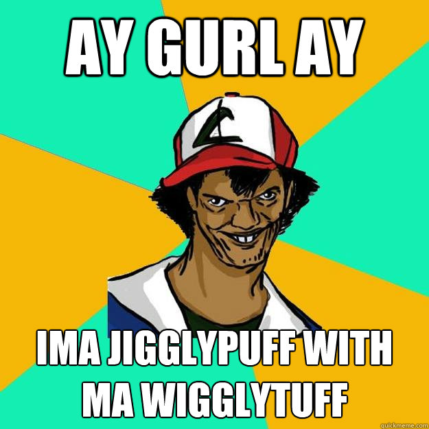 ay gurl ay ima jigglypuff with ma wigglytuff  Ash Pedreiro