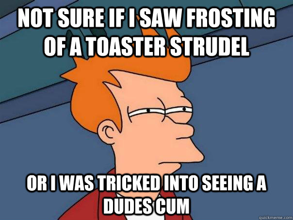 Not sure if I saw frosting of a toaster strudel or I was tricked into seeing a dudes cum   Futurama Fry