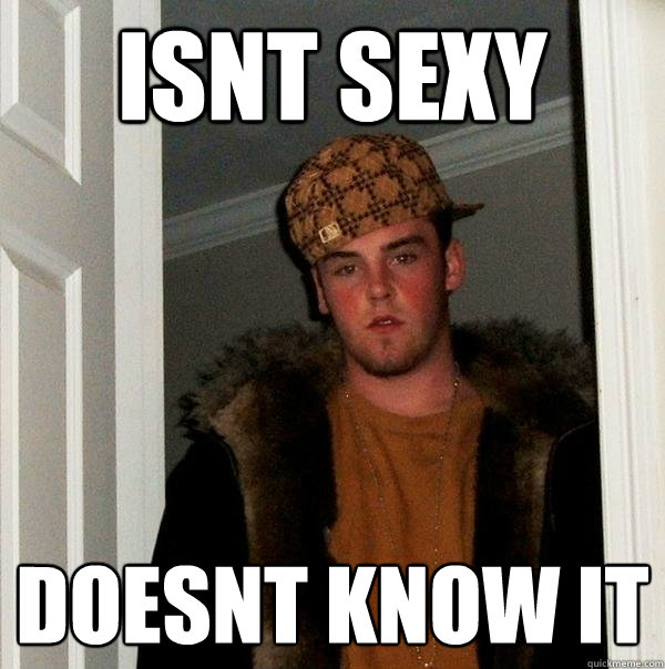 Isn´t Sexy Doesn´t know it - Isn´t Sexy Doesn´t know it  Scumbag Steve