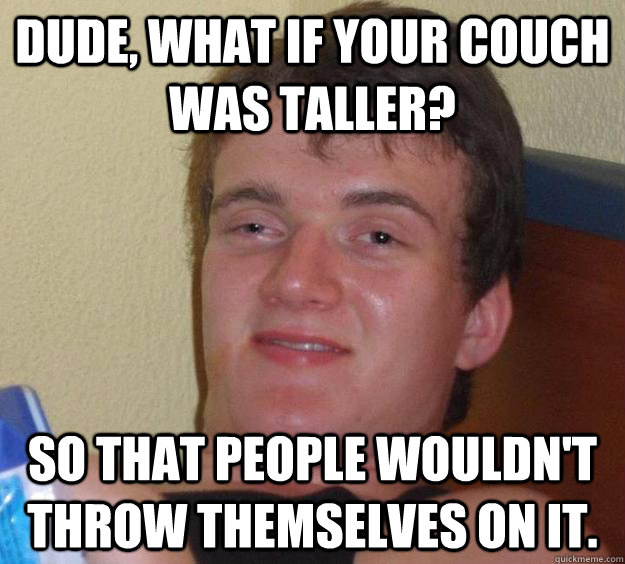 dude, what if your couch was taller? so that people wouldn't throw themselves on it. - dude, what if your couch was taller? so that people wouldn't throw themselves on it.  10 Guy