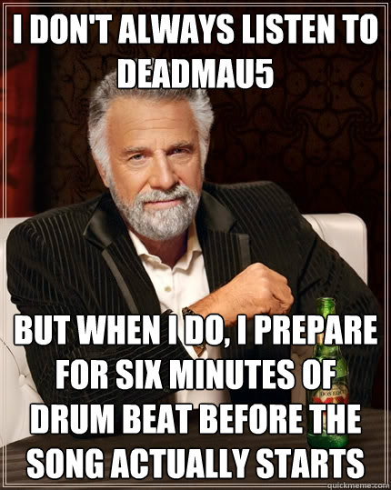 I don't always listen to deadmau5 but when i do, i prepare for six minutes of drum beat before the song actually starts  The Most Interesting Man In The World