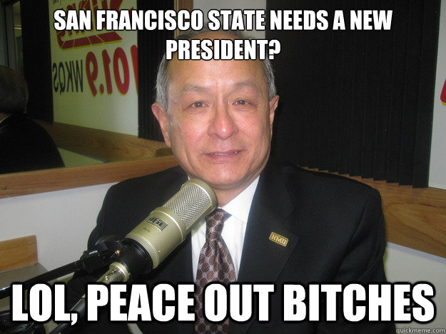 San Francisco State needs a new president? lol, peace out bitches  - San Francisco State needs a new president? lol, peace out bitches   Misc