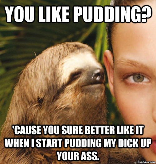 You like pudding? 'cause you sure better like it when I start pudding my dick up your ass.  rape sloth