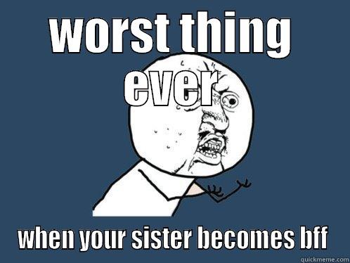 Worst thing ever - WORST THING EVER WHEN YOUR SISTER BECOMES BFF Y U No