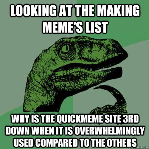 Looking at the Making meme's list why is the quickmeme site 3rd down when it is overwhelmingly used compared to the others - Looking at the Making meme's list why is the quickmeme site 3rd down when it is overwhelmingly used compared to the others  Philosoraptor